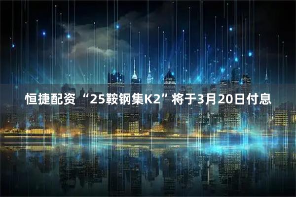恒捷配资 “25鞍钢集K2”将于3月20日付息