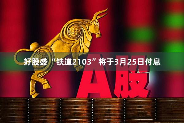 好股盛 “铁道2103”将于3月25日付息
