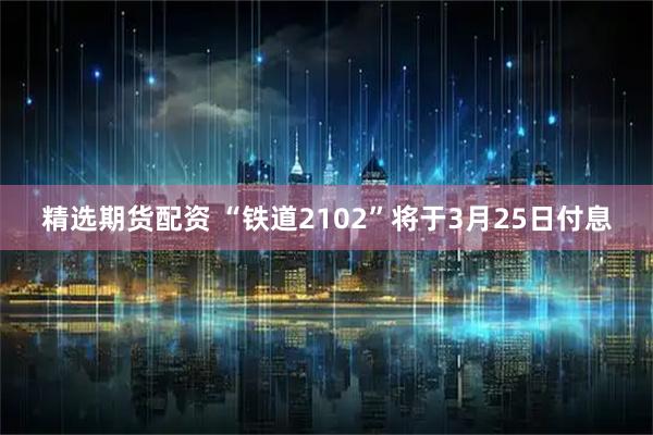 精选期货配资 “铁道2102”将于3月25日付息