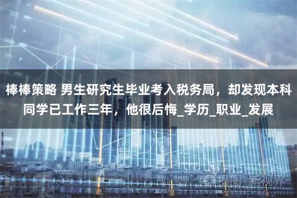 棒棒策略 男生研究生毕业考入税务局，却发现本科同学已工作三年，他很后悔_学历_职业_发展