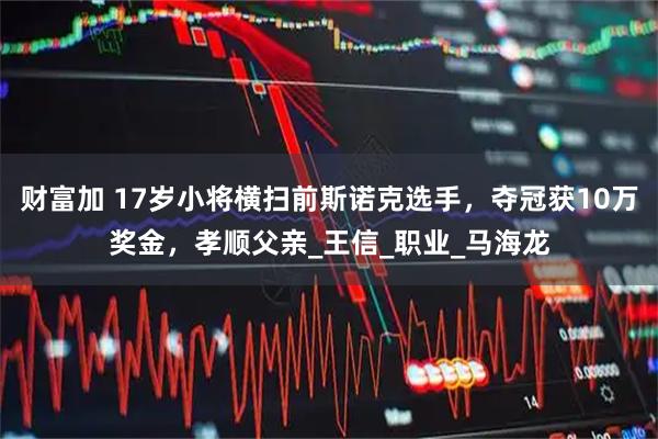 财富加 17岁小将横扫前斯诺克选手，夺冠获10万奖金，孝顺父亲_王信_职业_马海龙