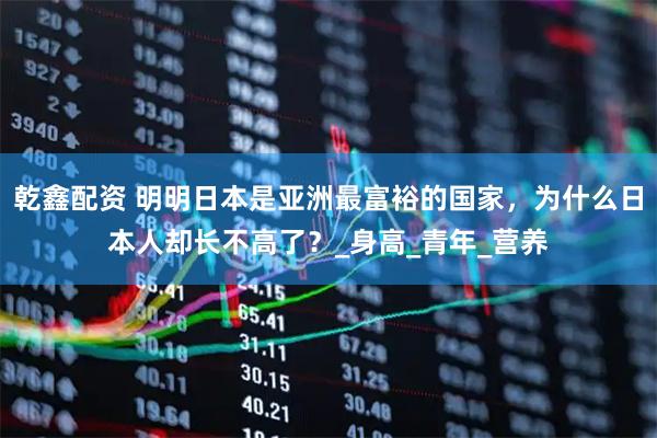 乾鑫配资 明明日本是亚洲最富裕的国家，为什么日本人却长不高了？_身高_青年_营养