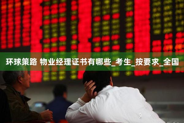 环球策路 物业经理证书有哪些_考生_按要求_全国