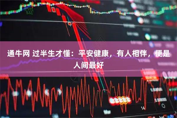 通牛网 过半生才懂：平安健康，有人相伴，便是人间最好