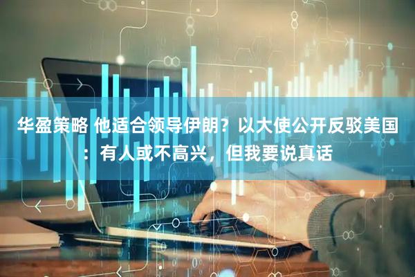 华盈策略 他适合领导伊朗？以大使公开反驳美国：有人或不高兴，但我要说真话
