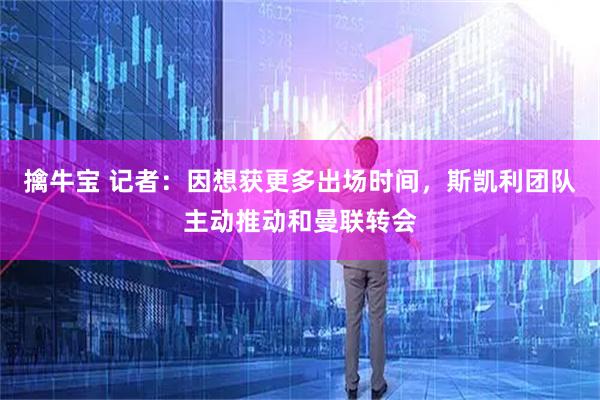 擒牛宝 记者：因想获更多出场时间，斯凯利团队主动推动和曼联转会