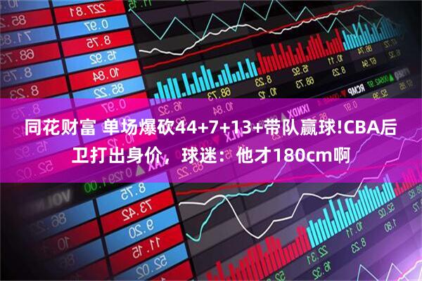 同花财富 单场爆砍44+7+13+带队赢球!CBA后卫打出身价，球迷：他才180cm啊