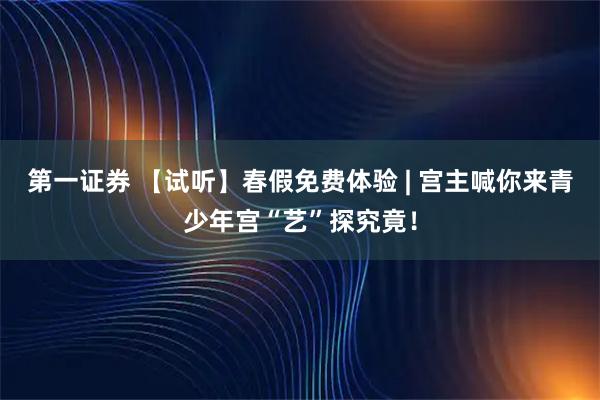第一证券 【试听】春假免费体验 | 宫主喊你来青少年宫“艺”探究竟！