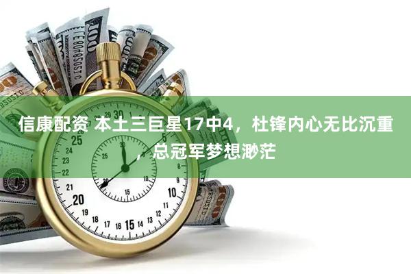 信康配资 本土三巨星17中4，杜锋内心无比沉重，总冠军梦想渺茫
