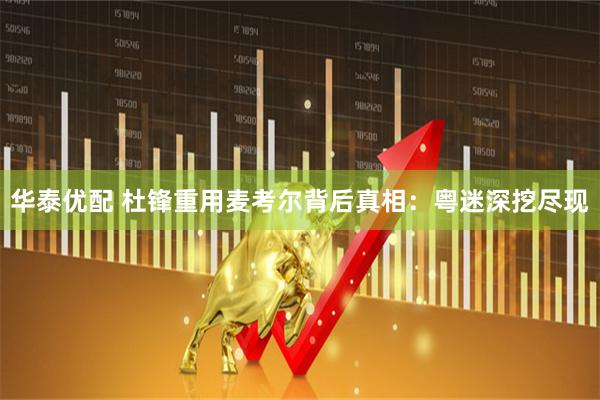华泰优配 杜锋重用麦考尔背后真相：粤迷深挖尽现