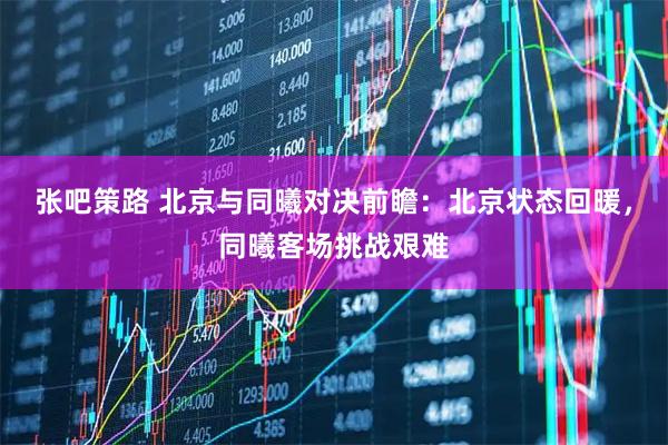 张吧策路 北京与同曦对决前瞻：北京状态回暖，同曦客场挑战艰难