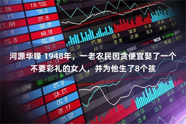 河源华锋 1948年，一老农民因贪便宜娶了一个不要彩礼的女人，并为他生了8个孩