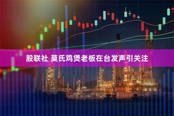 股联社 莫氏鸡煲老板在台发声引关注