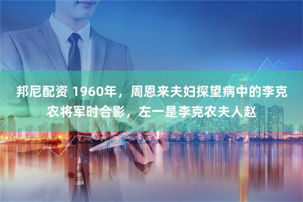 邦尼配资 1960年，周恩来夫妇探望病中的李克农将军时合影，左一是李克农夫人赵