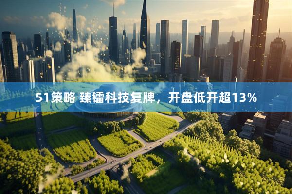 51策略 臻镭科技复牌，开盘低开超13%