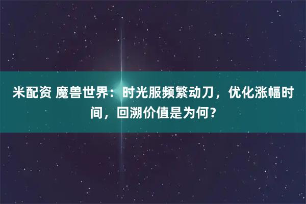 米配资 魔兽世界：时光服频繁动刀，优化涨幅时间，回溯价值是为何？