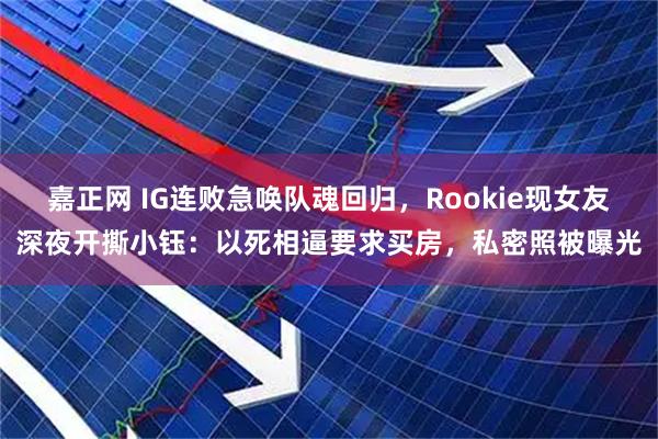 嘉正网 IG连败急唤队魂回归，Rookie现女友深夜开撕小钰：以死相逼要求买房，私密照被曝光