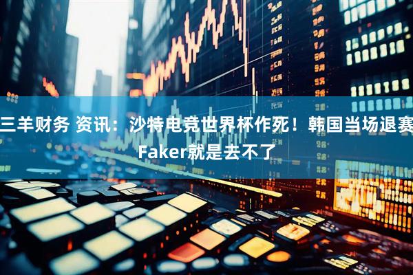 三羊财务 资讯：沙特电竞世界杯作死！韩国当场退赛Faker就是去不了