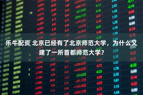 乐牛配资 北京已经有了北京师范大学，为什么又建了一所首都师范大学？