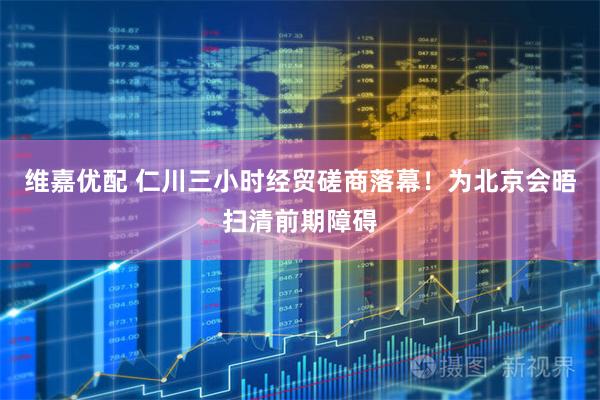 维嘉优配 仁川三小时经贸磋商落幕！为北京会晤扫清前期障碍