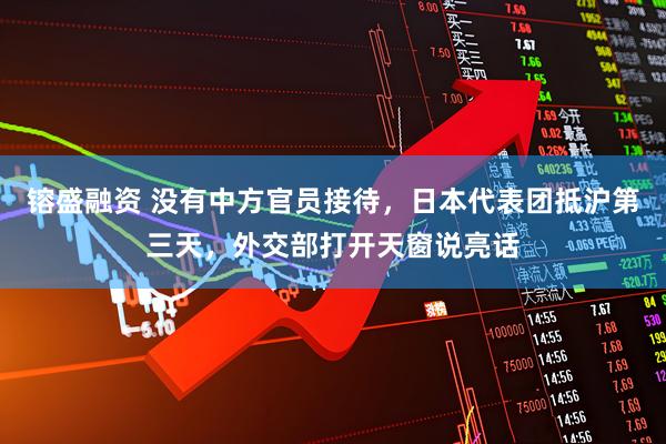 镕盛融资 没有中方官员接待，日本代表团抵沪第三天，外交部打开天窗说亮话
