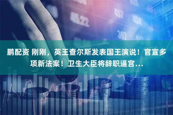 鹏配资 刚刚，英王查尔斯发表国王演说！官宣多项新法案！卫生大臣将辞职逼宫…