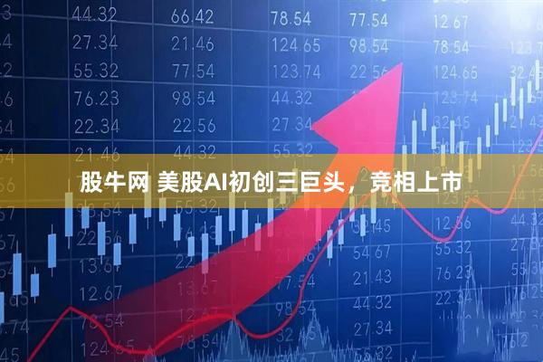 股牛网 美股AI初创三巨头，竞相上市
