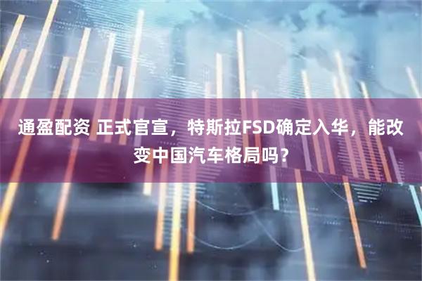 通盈配资 正式官宣，特斯拉FSD确定入华，能改变中国汽车格局吗？