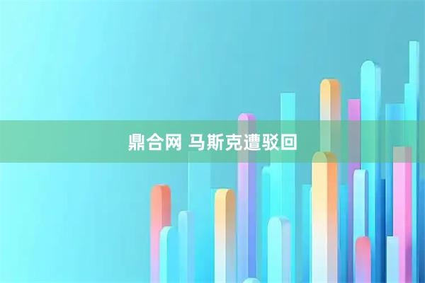 鼎合网 马斯克遭驳回