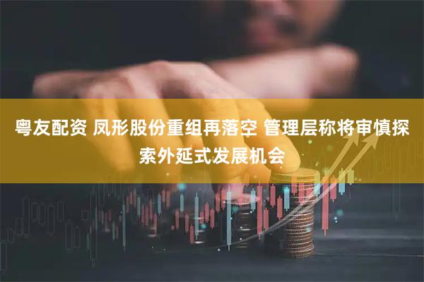 粤友配资 凤形股份重组再落空 管理层称将审慎探索外延式发展机会