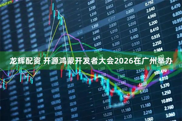 龙辉配资 开源鸿蒙开发者大会2026在广州举办