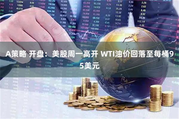 A策略 开盘：美股周一高开 WTI油价回落至每桶95美元
