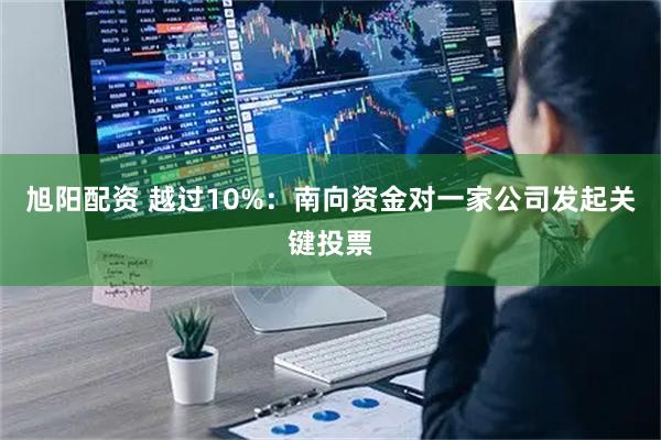 旭阳配资 越过10%：南向资金对一家公司发起关键投票
