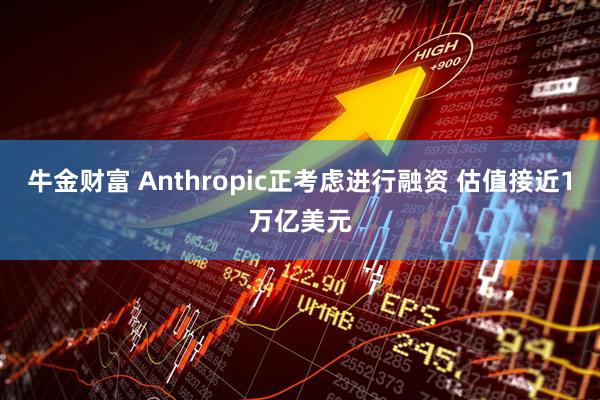 牛金财富 Anthropic正考虑进行融资 估值接近1万亿美元