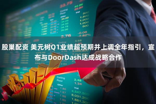 股巢配资 美元树Q1业绩超预期并上调全年指引，宣布与DoorDash达成战略合作