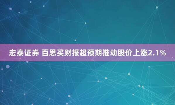宏泰证券 百思买财报超预期推动股价上涨2.1%