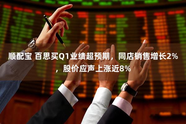 顺配宝 百思买Q1业绩超预期，同店销售增长2%，股价应声上涨近8%
