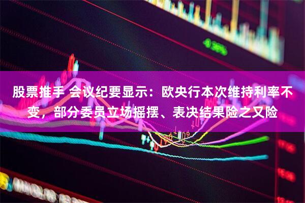 股票推手 会议纪要显示:欧央行本次维持利率不变,部分委员立场摇摆、表决结果险之又险