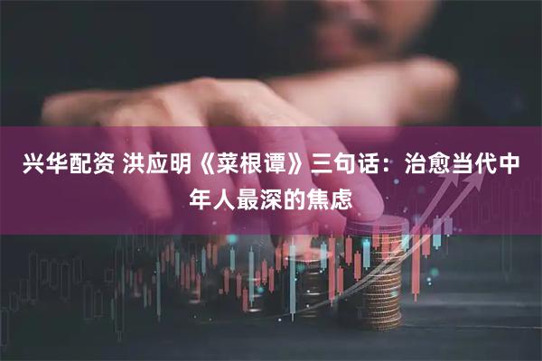 兴华配资 洪应明《菜根谭》三句话:治愈当代中年人最深的焦虑