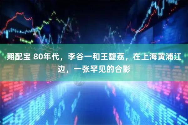 期配宝 80年代，李谷一和王馥荔，在上海黄浦江边，一张罕见的合影