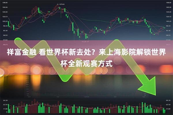 祥富金融 看世界杯新去处？来上海影院解锁世界杯全新观赛方式