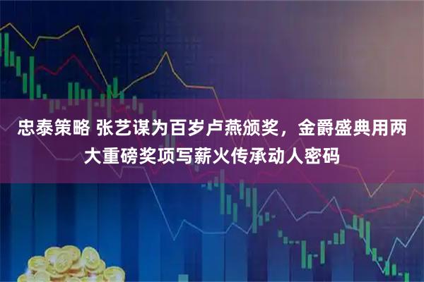 忠泰策略 张艺谋为百岁卢燕颁奖,金爵盛典用两大重磅奖项写薪火传承动人密码