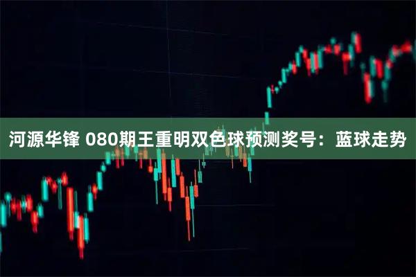 河源华锋 080期王重明双色球预测奖号：蓝球走势