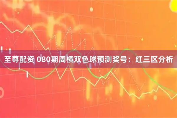 至尊配资 080期周横双色球预测奖号：红三区分析