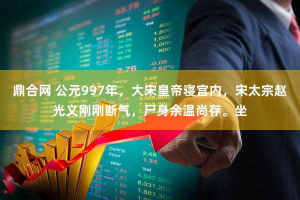鼎合网 公元997年，大宋皇帝寝宫内，宋太宗赵光义刚刚断气，尸身余温尚存。坐