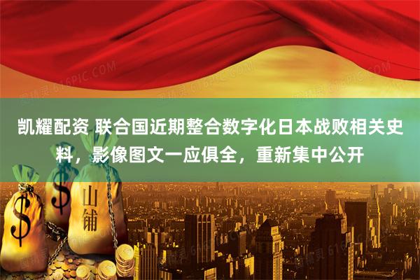 凯耀配资 联合国近期整合数字化日本战败相关史料，影像图文一应俱全，重新集中公开