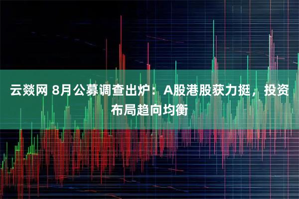 云燚网 8月公募调查出炉：A股港股获力挺，投资布局趋向均衡
