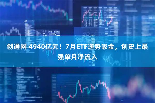 创通网 4940亿元！7月ETF逆势吸金，创史上最强单月净流入